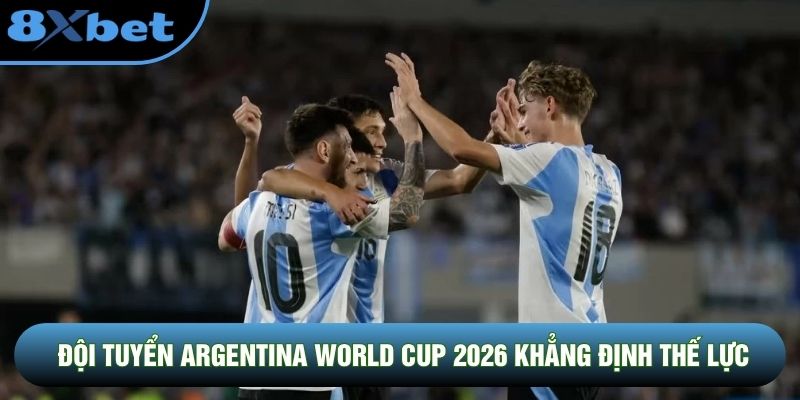 Đội tuyển Argentina World Cup 2026 khẳng định thế lực