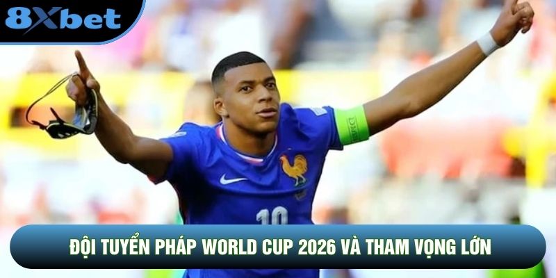 Đội tuyển Pháp World Cup 2026 và tham vọng lớn