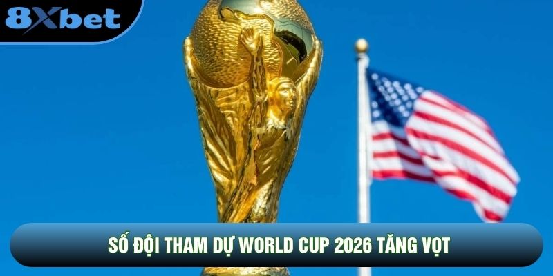 Số đội tham dự World Cup 2026 tăng vọt Số đội tham dự World Cup 2026 tăng vọt