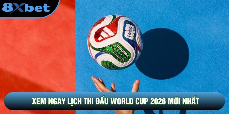 Xem ngay lịch thi đấu World Cup 2026 mới nhất