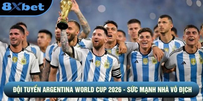 Đội Tuyển Argentina World Cup 2026 - Sức Mạnh Nhà Vô Địch