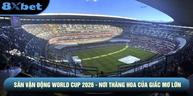 Sân Vận Động World Cup 2026 - Nơi Thăng Hoa Của Giấc Mơ Lớn