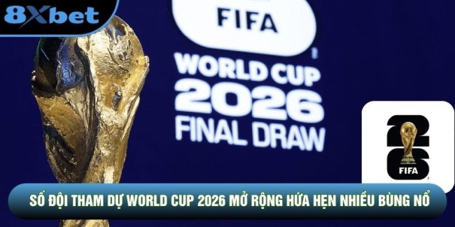 Số Đội Tham Dự World Cup 2026 Mở Rộng Hứa Hẹn Nhiều Bùng Nổ